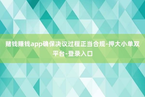 赌钱赚钱app确保决议过程正当合规-押大小单双平台-登录入口