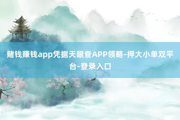 赌钱赚钱app凭据天眼查APP领略-押大小单双平台-登录入口