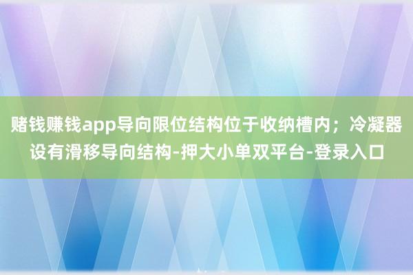 赌钱赚钱app导向限位结构位于收纳槽内；冷凝器设有滑移导向结构-押大小单双平台-登录入口