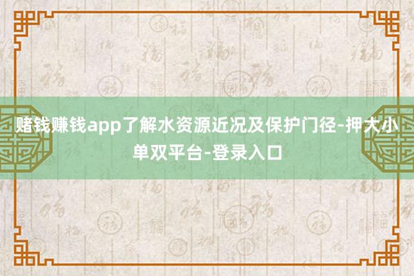 赌钱赚钱app了解水资源近况及保护门径-押大小单双平台-登录入口