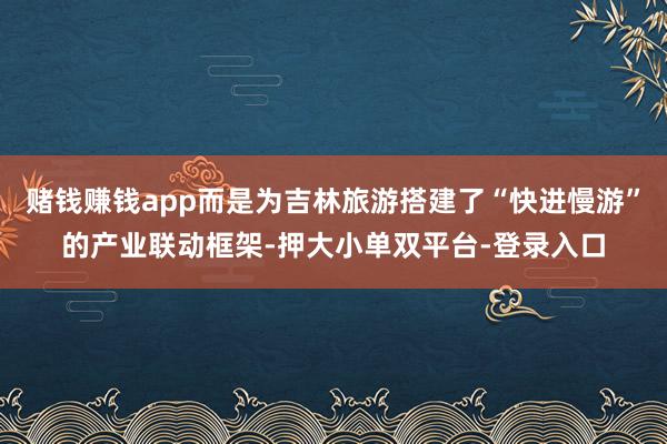 赌钱赚钱app而是为吉林旅游搭建了“快进慢游”的产业联动框架-押大小单双平台-登录入口