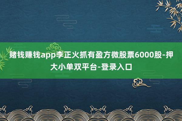 赌钱赚钱app李正火抓有盈方微股票6000股-押大小单双平台-登录入口