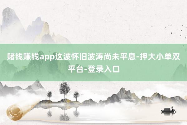 赌钱赚钱app这波怀旧波涛尚未平息-押大小单双平台-登录入口