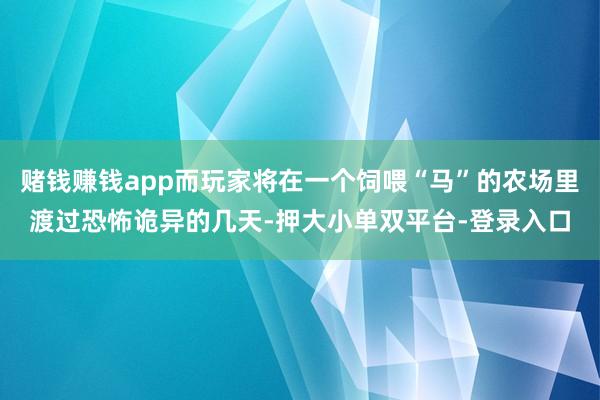 赌钱赚钱app而玩家将在一个饲喂“马”的农场里渡过恐怖诡异的几天-押大小单双平台-登录入口