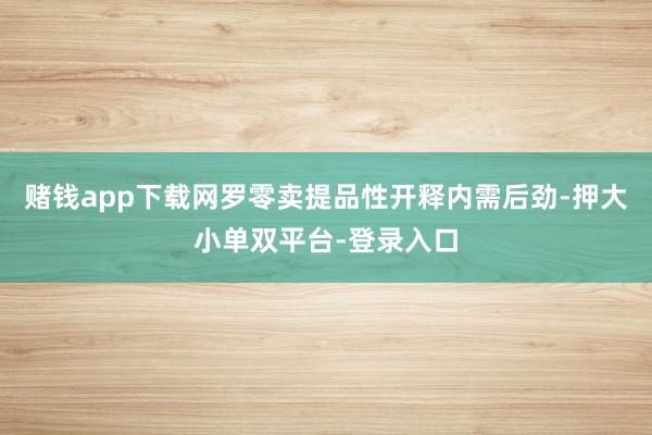 赌钱app下载　　网罗零卖提品性开释内需后劲-押大小单双平台-登录入口