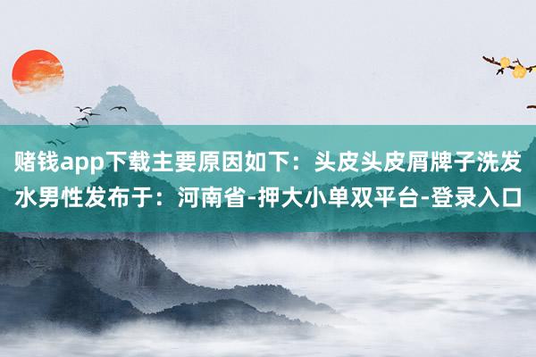 赌钱app下载主要原因如下：头皮头皮屑牌子洗发水男性发布于：河南省-押大小单双平台-登录入口