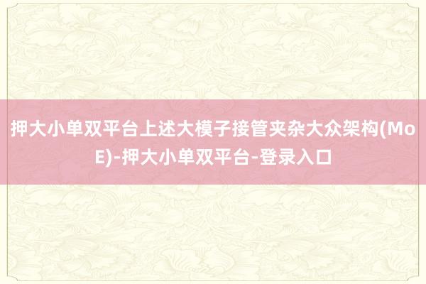 押大小单双平台 上述大模子接管夹杂大众架构(MoE)-押大小单双平台-登录入口