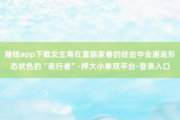 赌钱app下载女主角在重振家眷的经由中会邂逅形态状色的“夜行者”-押大小单双平台-登录入口