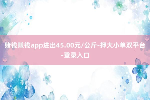 赌钱赚钱app进出45.00元/公斤-押大小单双平台-登录入口