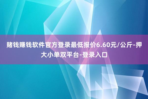 赌钱赚钱软件官方登录最低报价6.60元/公斤-押大小单双平台-登录入口