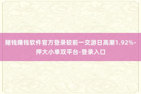 赌钱赚钱软件官方登录较前一交游日高潮1.92%-押大小单双平台-登录入口