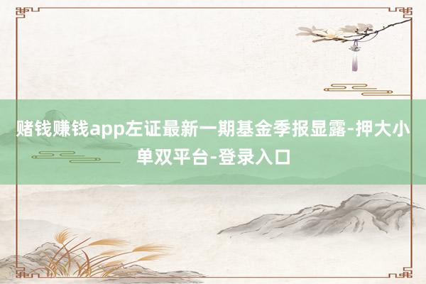 赌钱赚钱app左证最新一期基金季报显露-押大小单双平台-登录入口