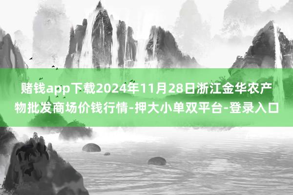 赌钱app下载2024年11月28日浙江金华农产物批发商场价钱行情-押大小单双平台-登录入口