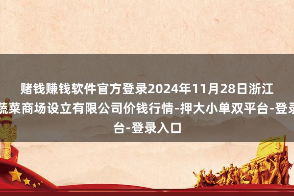 赌钱赚钱软件官方登录2024年11月28日浙江良渚蔬菜商场设立有限公司价钱行情-押大小单双平台-登录入口