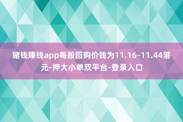 赌钱赚钱app每股回购价钱为11.16-11.44港元-押大小单双平台-登录入口