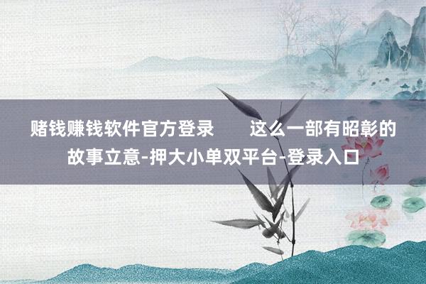 赌钱赚钱软件官方登录       这么一部有昭彰的故事立意-押大小单双平台-登录入口