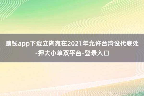 赌钱app下载立陶宛在2021年允许台湾设代表处-押大小单双平台-登录入口