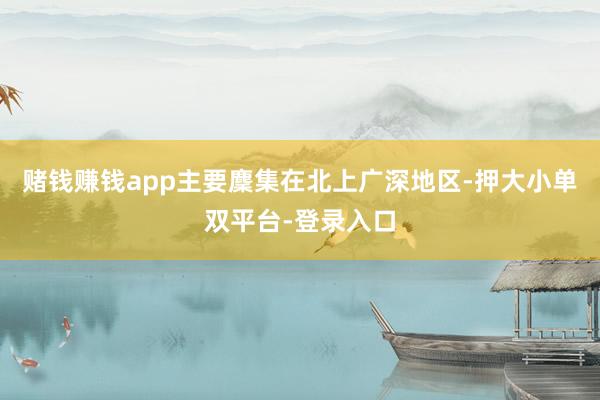 赌钱赚钱app主要麇集在北上广深地区-押大小单双平台-登录入口