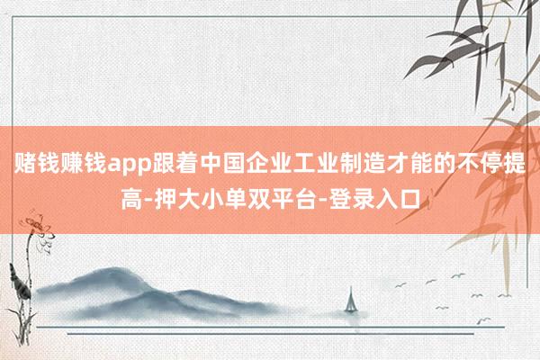 赌钱赚钱app跟着中国企业工业制造才能的不停提高-押大小单双平台-登录入口