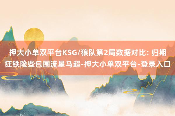 押大小单双平台KSG/狼队第2局数据对比: 归期狂铁险些包围流星马超-押大小单双平台-登录入口