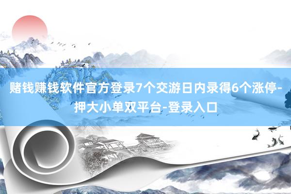 赌钱赚钱软件官方登录7个交游日内录得6个涨停-押大小单双平台-登录入口