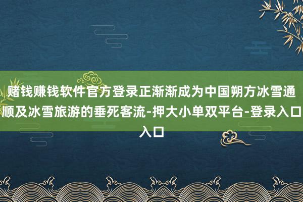 赌钱赚钱软件官方登录正渐渐成为中国朔方冰雪通顺及冰雪旅游的垂死客流-押大小单双平台-登录入口