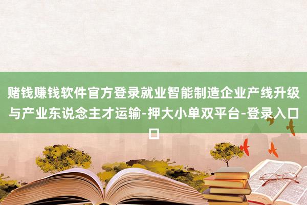 赌钱赚钱软件官方登录就业智能制造企业产线升级与产业东说念主才运输-押大小单双平台-登录入口