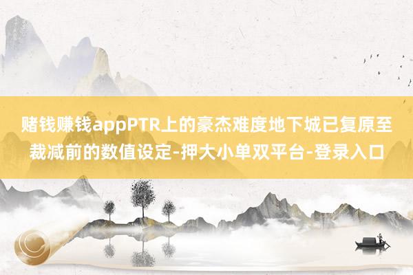 赌钱赚钱appPTR上的豪杰难度地下城已复原至裁减前的数值设定-押大小单双平台-登录入口