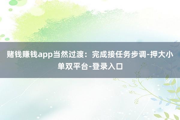 赌钱赚钱app当然过渡：完成接任务步调-押大小单双平台-登录入口