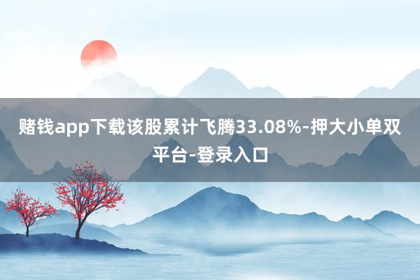 赌钱app下载该股累计飞腾33.08%-押大小单双平台-登录入口