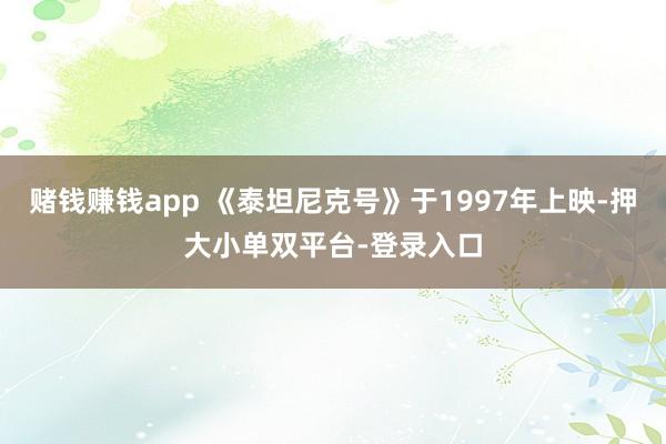 赌钱赚钱app 《泰坦尼克号》于1997年上映-押大小单双平台-登录入口