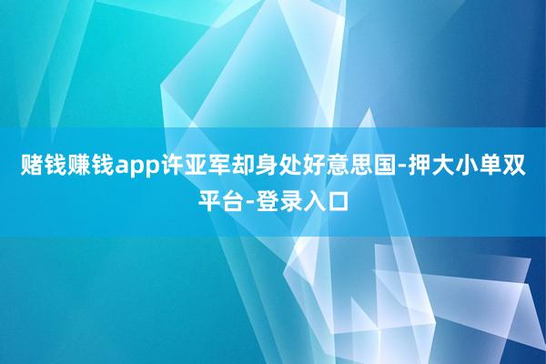赌钱赚钱app许亚军却身处好意思国-押大小单双平台-登录入口