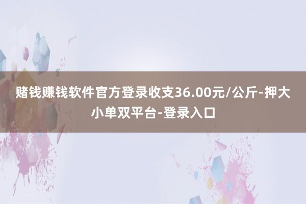 赌钱赚钱软件官方登录收支36.00元/公斤-押大小单双平台-登录入口