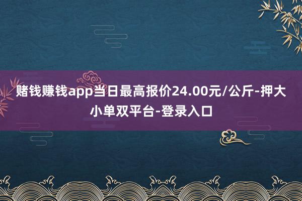 赌钱赚钱app当日最高报价24.00元/公斤-押大小单双平台-登录入口