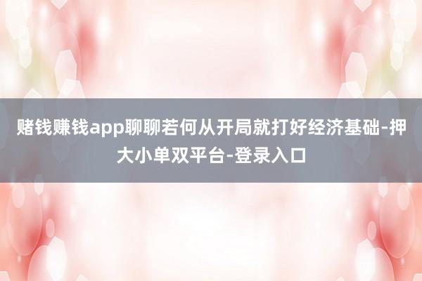 赌钱赚钱app聊聊若何从开局就打好经济基础-押大小单双平台-登录入口