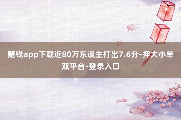 赌钱app下载近80万东谈主打出7.6分-押大小单双平台-登录入口
