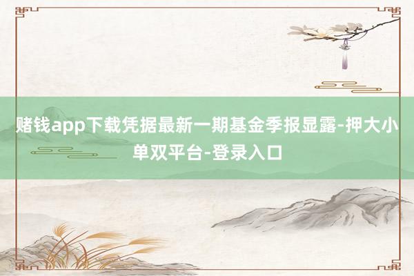 赌钱app下载凭据最新一期基金季报显露-押大小单双平台-登录入口