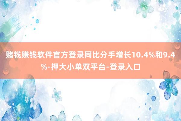 赌钱赚钱软件官方登录同比分手增长10.4%和9.4%-押大小单双平台-登录入口