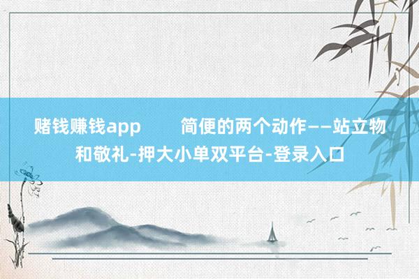 赌钱赚钱app 简便的两个动作——站立物和敬礼-押大小单双平台-登录入口