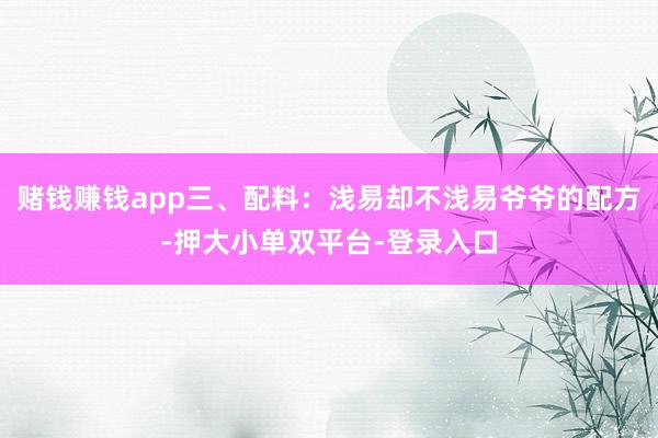 赌钱赚钱app三、配料：浅易却不浅易爷爷的配方-押大小单双平台-登录入口
