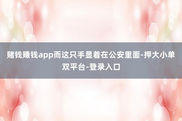 赌钱赚钱app而这只手显着在公安里面-押大小单双平台-登录入口