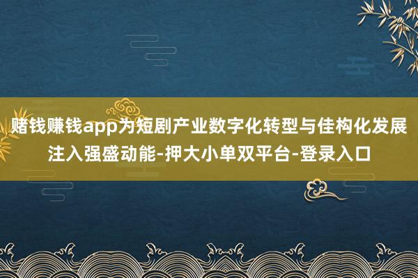 赌钱赚钱app为短剧产业数字化转型与佳构化发展注入强盛动能-押大小单双平台-登录入口