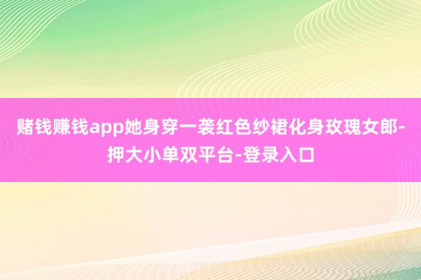 赌钱赚钱app她身穿一袭红色纱裙化身玫瑰女郎-押大小单双平台-登录入口