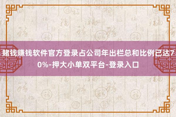 赌钱赚钱软件官方登录占公司年出栏总和比例已达70%-押大小单双平台-登录入口