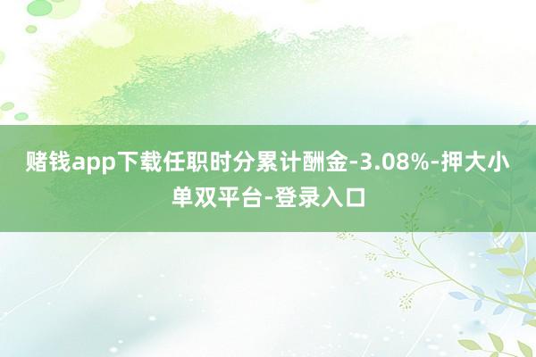 赌钱app下载任职时分累计酬金-3.08%-押大小单双平台-登录入口