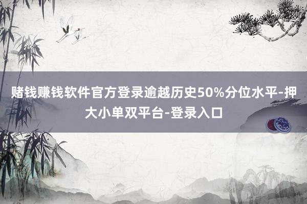 赌钱赚钱软件官方登录逾越历史50%分位水平-押大小单双平台-登录入口