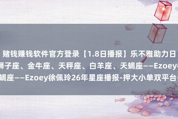 赌钱赚钱软件官方登录【1.8日播报】乐不雅助力日 行运星座: 巨蟹座、狮子座、金牛座、天秤座、白羊座、天蝎座——Ezoey徐佩玲26年星座播报-押大小单双平台-登录入口