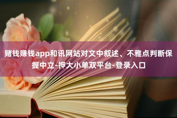 赌钱赚钱app和讯网站对文中叙述、不雅点判断保握中立-押大小单双平台-登录入口