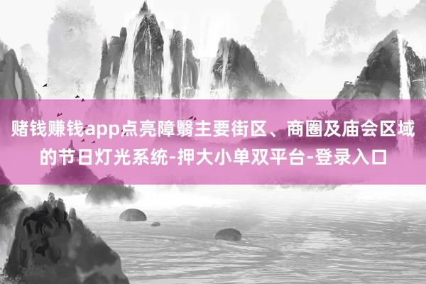 赌钱赚钱app点亮障翳主要街区、商圈及庙会区域的节日灯光系统-押大小单双平台-登录入口