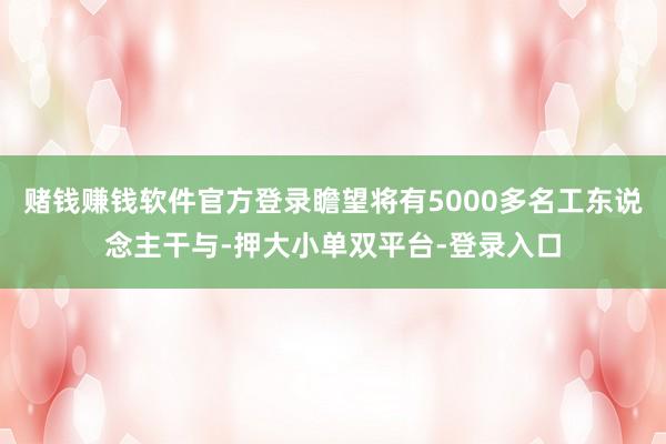 赌钱赚钱软件官方登录瞻望将有5000多名工东说念主干与-押大小单双平台-登录入口